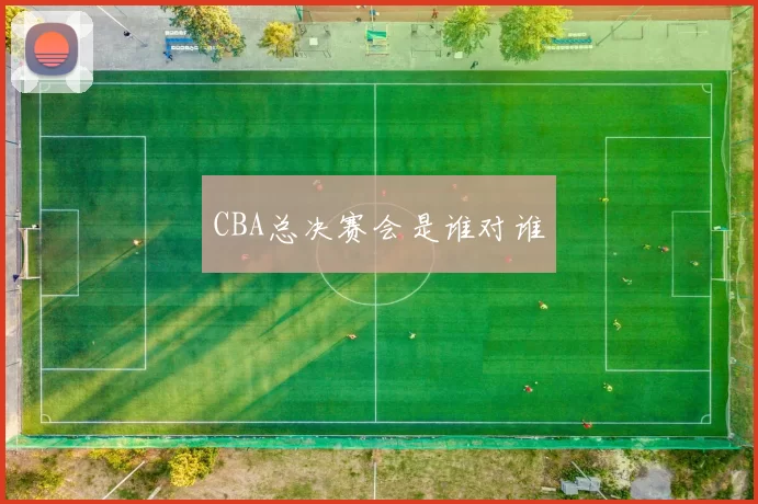 CBA总决赛会是谁对谁