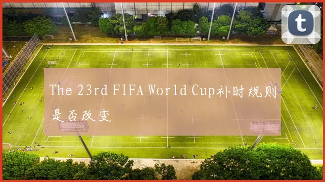 The 23rd FIFA World Cup补时规则是否改变