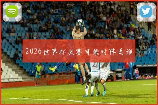 2026世界杯决赛可能对阵是谁